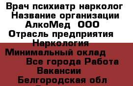 Врач психиатр-нарколог › Название организации ­ АлкоМед, ООО › Отрасль предприятия ­ Наркология › Минимальный оклад ­ 90 000 - Все города Работа » Вакансии   . Белгородская обл.,Белгород г.